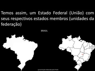 Temos assim, um Estado Federal (União) com
seus respectivos estados membros (unidades da
federação)
                      BRASIL




                 Apresentação elaborada pela Professora FERNANDA BRUM LOPES, disciplina de Geografia
 
