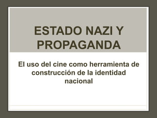 ESTADO NAZI Y
PROPAGANDA
El uso del cine como herramienta de
construcción de la identidad
nacional
 