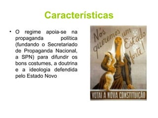 Características O regime apoia-se na propaganda política (fundando o Secretariado de Propaganda Nacional, a SPN) para difundir os bons costumes, a doutrina e a ideologia defendida pelo Estado Novo  