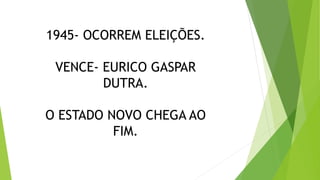 1945- OCORREM ELEIÇÕES.
VENCE- EURICO GASPAR
DUTRA.
O ESTADO NOVO CHEGA AO
FIM.