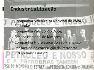  Companhia Siderúrgica Nacional de Volta 
Redonda; 
 Companhia Vale do Rio Doce; 
 Fabrica Nacional de Motores; 
 Companhia Hidrelétrica do São Francisco; 
 Pensava-se na construção da Petrobras: 
 “O petróleo é nosso!”. 
 