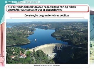 O ESTADO NOVO (1933-1974)
QUE MEDIDAS TOMOU SALAZAR PARA TIRAR O PAÍS DA DIFÍCIL
SITUAÇÃO FINANCEIRA EM QUE SE ENCONTRAVA?
BARRAGEM DO CASTELO DO BODE (SANTARÉM).
Construção de grandes obras públicas
 