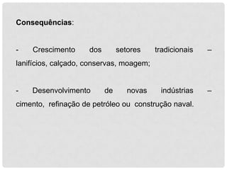 Consequências:

-

Crescimento

dos

setores

tradicionais

–

indústrias

–

lanifícios, calçado, conservas, moagem;

-

Desenvolvimento

de

novas

cimento, refinação de petróleo ou construção naval.

 