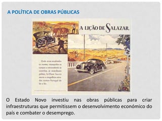 A POLÍTICA DE OBRAS PÚBLICAS

O Estado Novo investiu nas obras públicas para criar
infraestruturas que permitissem o desenvolvimento económico do
país e combater o desemprego.

 