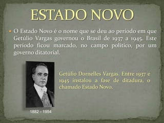  O Estado Novo é o nome que se deu ao período em que

Getúlio Vargas governou o Brasil de 1937 a 1945. Este
período ficou marcado, no campo político, por um
governo ditatorial.

Getúlio Dornelles Vargas. Entre 1937 e
1945 instalou a fase de ditadura, o
chamado Estado Novo.

1882 - 1954

 