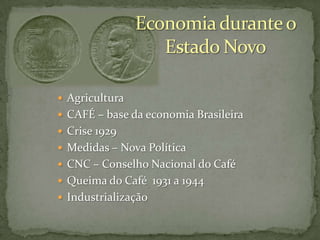  Agricultura
 CAFÉ – base da economia Brasileira

 Crise 1929
 Medidas – Nova Política
 CNC – Conselho Nacional do Café
 Queima do Café 1931 a 1944
 Industrialização

 