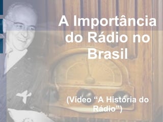 A Importância
do Rádio no
Brasil
(Vídeo “A História do
Rádio”)
 