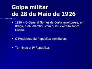Golpe militar  de 28 de Maio de 1926 1926 – O General Gomes da Costa revoltou-se, em Braga, e daí marchou com o seu exército sobre Lisboa. O Presidente da República demitiu-se. Terminou a 1ª República. 