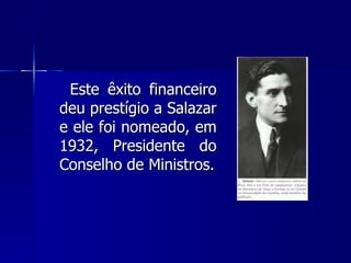Este êxito financeiro deu prestígio a Salazar e ele foi nomeado, em 1932, Presidente do Conselho de Ministros. 