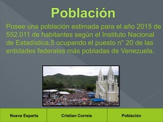 Nueva Esparta Cristian Correia Población
Posee una población estimada para el año 2015 de
552.011 de habitantes según el Instituto Nacional
de Estadística,5 ocupando el puesto n° 20 de las
entidades federales más pobladas de Venezuela.
 