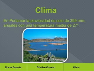 Nueva Esparta Cristian Correia
En Porlamar la pluviosidad es solo de 399 mm.
anuales con una temperatura media de 27°.
Clima
 