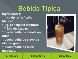 Nueva Esparta Cristian Correia Bebida Típica
Ingredientes:
1 litro de ron o "caña
blanca"
1 kg. ponsigués maduros
1/4 kilo de azúcar.
1 cucharadita de canela en
rama
1 cucharadita de clavo de
olor en grano
1 cucharadita de nuez
moscada.
 