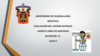 UNIVERSIDAD DE GUADALAJARA.
DIETÉTICA.
EVALUACIÓN DEL ESTADO NUTRICIO.
JAVIER FLORES DE SANTIAGO.
NUTRICIÓN “A”.
12/03/17.
 