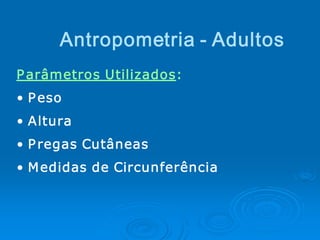Antropometria ­ Adultos
P arâmetros Utilizados: 
• P eso 
• Altura 
• P regas Cutâneas 
• M edidas de Circunferência 
 