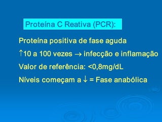 Proteína C Reativa (PCR): 

Proteína positiva de fase aguda
-10 a 100 vezes ® infecção e inflamação 
Valor de referência: <0,8mg/dL 
Níveis começam a ¯ = Fase anabólica
 
