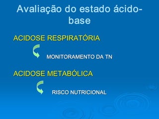 Avaliação do estado ácido­ 
           base 
ACIDOSE RESPIRATÓRIA 

       MONITORAMENTO DA TN 


ACIDOSE METABÓLICA 

         RISCO NUTRICIONAL
         RISCO NUTRICIONAL 
 