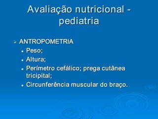 Avaliaç ão nutricional ­ 
       Avalia 
             ç 
              pediatria
               pediatria 
Ø  ANTROPOMETRIA 
Ø
  l 
  l  Peso; 
  l  Altura; 
  l

  l  Perímetro cefálico; prega cutânea 
  l

     tricipital ; 
     tricipital 
  l  Circunferência muscular do braço. 
  l
 