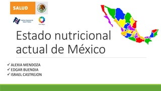 Estado nutricional
actual de México
 ALEXIA MENDOZA
 EDGAR BUENDIA
 ISRAEL CASTREJON
 