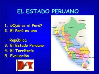 EL ESTADO PERUANO 1. ¿Qué es el Perú? 2. El Perú es una  República 3. El Estado Peruano 4. El Territorio 5. Evaluación 
