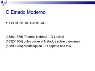 O Estado Moderno
 OS CONTRATUALISTAS
(1588-1679) Thomas Hobbes – O Leviatã
(1632-1704) John Locke – Tratados sobre o governo
(1689-1755) Montesquieu – O espírito das leis
 