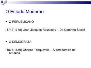 O Estado Moderno
 O REPUBLICANO
(1712-1778) Jean-Jacques Rousseau – Do Contrato Social
 O DEMOCRATA
(1805-1859) Charles Tocqueville – A democracia na
América
 