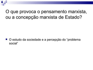 O que provoca o pensamento marxista,
ou a concepção marxista de Estado?
 O estudo da sociedade e a percepção do “problema
social”
 