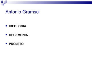 Antonio Gramsci
 IDEOLOGIA
 HEGEMONIA
 PROJETO
 
