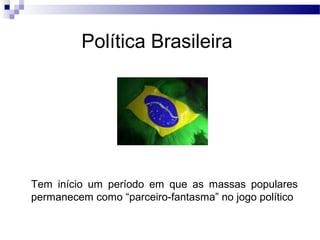 Política Brasileira
Tem início um período em que as massas populares
permanecem como “parceiro-fantasma” no jogo político
 