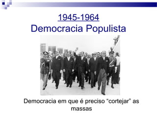 1945-1964
Democracia Populista
Democracia em que é preciso “cortejar” as
massas
 