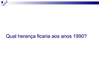 Qual herança ficaria aos anos 1990?
 