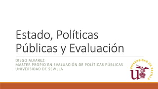 Estado, Políticas
Públicas y Evaluación
DIEGO ALVAREZ
MASTER PROPIO EN EVALUACIÓN DE POLÍTICAS PÚBLICAS
UNIVERSIDAD DE SEVILLA
 