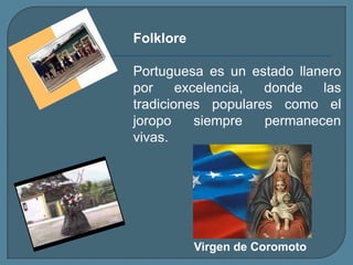 FolklorePortuguesa es un estado llanero por excelencia, donde las tradiciones populares como el joropo siempre permanecen vivas.Virgen de Coromoto