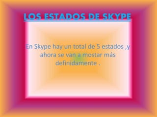 LOS ESTADOS DE SKYPE
En Skype hay un total de 5 estados ,y
ahora se van a mostar más
definidamente .
 