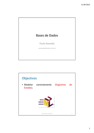 11-04-2012




             Bases de Dados

               Paulo Azevedo
              pazevedo@docentes.ismai.pt




Objectivos
• Modelar    correctamente                    Diagramas   de
  Estados;




                   Paulo Azevedo - Mar/2012                2




                                                                       1
 