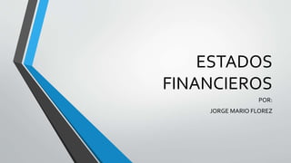 ESTADOS
FINANCIEROS
POR:
JORGE MARIO FLOREZ
 