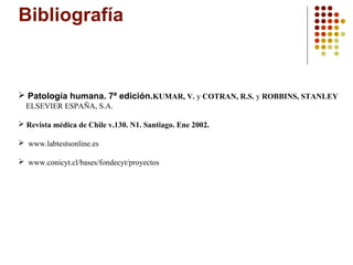 Bibliografía

 Patología humana. 7ª edición.KUMAR, V. y COTRAN, R.S. y ROBBINS, STANLEY
ELSEVIER ESPAÑA, S.A.
 Revista médica de Chile v.130. N1. Santiago. Ene 2002.
 www.labtestsonline.es
 www.conicyt.cl/bases/fondecyt/proyectos

 