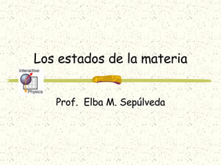 Los estados de la materia Prof.  Elba M. Sepúlveda 