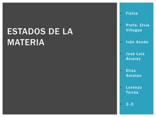 • Física
• Profa. Elvia
Villegas
• Iván Acedo
• José Luis
Álvarez
• Elias
Amaton
• Lorenzo
Torres
• 2-.E
ESTADOS DE LA
MATERIA
 