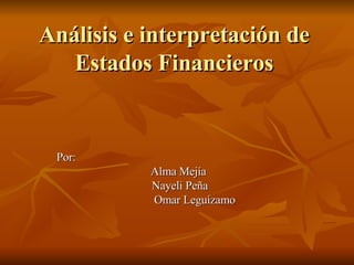 Análisis e interpretación de Estados Financieros Por: Alma Mejía Nayeli Peña Omar Leguízamo 