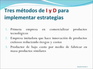 Tres métodos de  I y D  para implementar estrategias Primera empresa en comercializar productos tecnológicos Empresa imitadora que hace innovación de productos exitosos reduciendo riesgos y costos Productor de bajo costo por medio de fabricar en masa productos similares Diamela Hurtado S . 