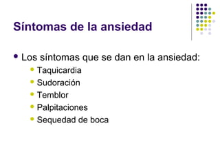 Síntomas de la ansiedad
 Los síntomas que se dan en la ansiedad:
 Taquicardia
 Sudoración
 Temblor
 Palpitaciones
 Sequedad de boca
 