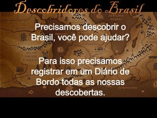 Precisamos descobrir o
Brasil, você pode ajudar?

  Para isso precisamos
registrar em um Diário de
 Bordo todas as nossas
       descobertas.
 