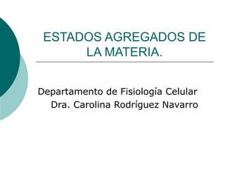 ESTADOS AGREGADOS DE
LA MATERIA.
Departamento de Fisiología Celular
Dra. Carolina Rodríguez Navarro
 