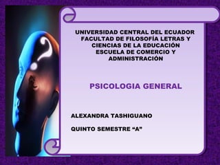 UNIVERSIDAD CENTRAL DEL ECUADOR
FACULTAD DE FILOSOFÍA LETRAS Y
CIENCIAS DE LA EDUCACIÓN
ESCUELA DE COMERCIO Y
ADMINISTRACIÓN
PSICOLOGIA GENERAL
ALEXANDRA TASHIGUANO
QUINTO SEMESTRE “A”
 