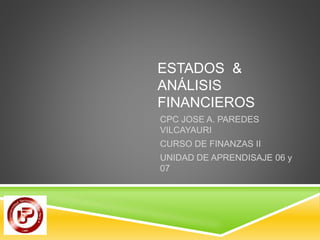 ESTADOS & 
ANÁLISIS 
FINANCIEROS 
CPC JOSE A. PAREDES 
VILCAYAURI 
CURSO DE FINANZAS II 
UNIDAD DE APRENDISAJE 06 y 
07 
 