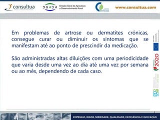 Em problemas de artrose ou dermatites crónicas,
consegue curar ou diminuir os sintomas que se
manifestam até ao ponto de prescindir da medicação.
São administradas altas diluições com uma periodicidade
que varia desde uma vez ao dia até uma vez por semana
ou ao mês, dependendo de cada caso.
 