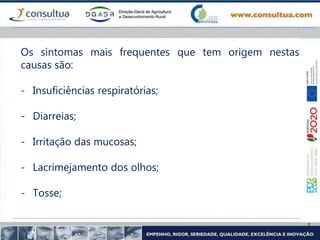 Os sintomas mais frequentes que tem origem nestas
causas são:
- Insuficiências respiratórias;
- Diarreias;
- Irritação das mucosas;
- Lacrimejamento dos olhos;
- Tosse;
 