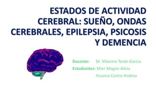 ESTADOS DE ACTIVIDAD
CEREBRAL: SUEÑO, ONDAS
CEREBRALES, EPILEPSIA, PSICOSIS
Y DEMENCIA
Docente: Dr. Máximo Terán García
Estudiantes: Mier Magne Alicia
Huanca Castro Andrea
 