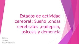 Estados de actividad
cerebral; Sueño ,ondas
cerebrales ,epilepsia,
psicosis y demencia
ELHM 1A
Fisiología
De La Riva Camargo
 