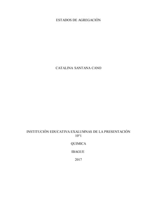 ESTADOS DE AGREGACIÓN
CATALINA SANTANA CANO
INSTITUCIÓN EDUCATIVA EXALUMNAS DE LA PRESENTACIÓN
10°1
QUIMICA
IBAGUE
2017
 